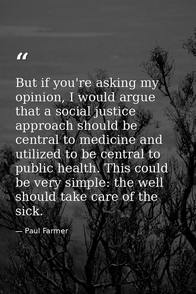 But if you're asking my opinion, I would argue that a social justice approach should be central to medicine and utilized — Paul Farmer