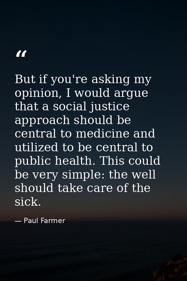 But if you're asking my opinion, I would argue that a social justice approach should be central to medicine and utilized — Paul Farmer