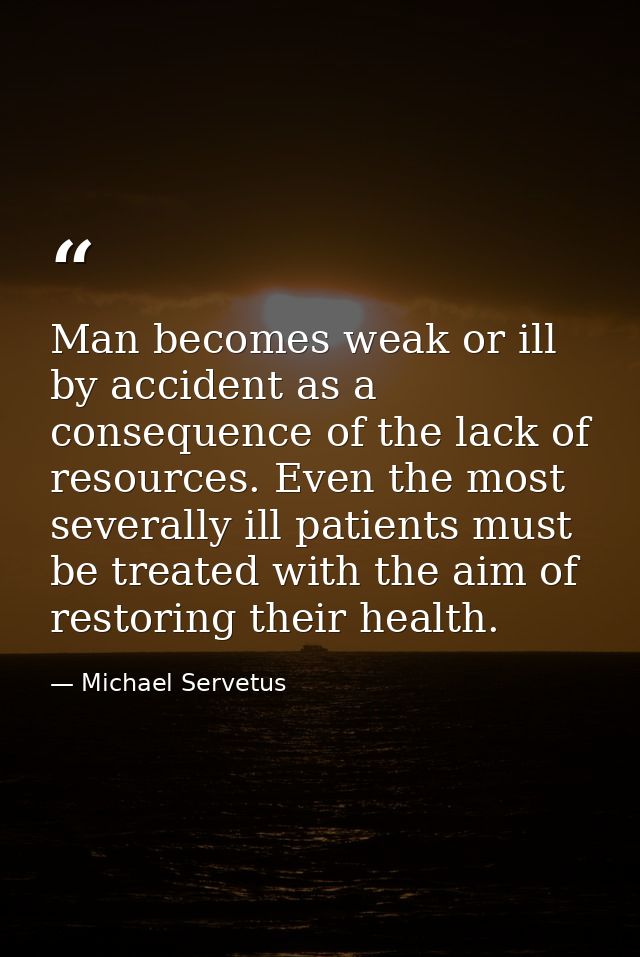 Man becomes weak or ill by accident as a consequence of the lack of resources. Even the most severally ill patients must — Michael Servetus