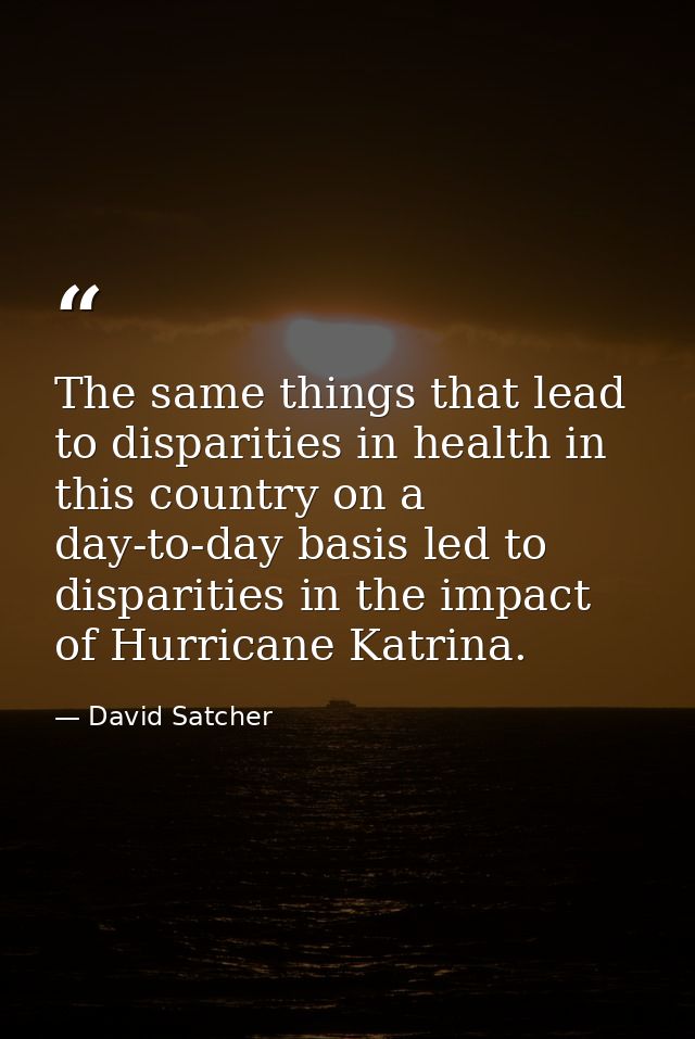 The same things that lead to disparities in health in this country on a day-to-day basis led to disparities in the impac — David Satcher