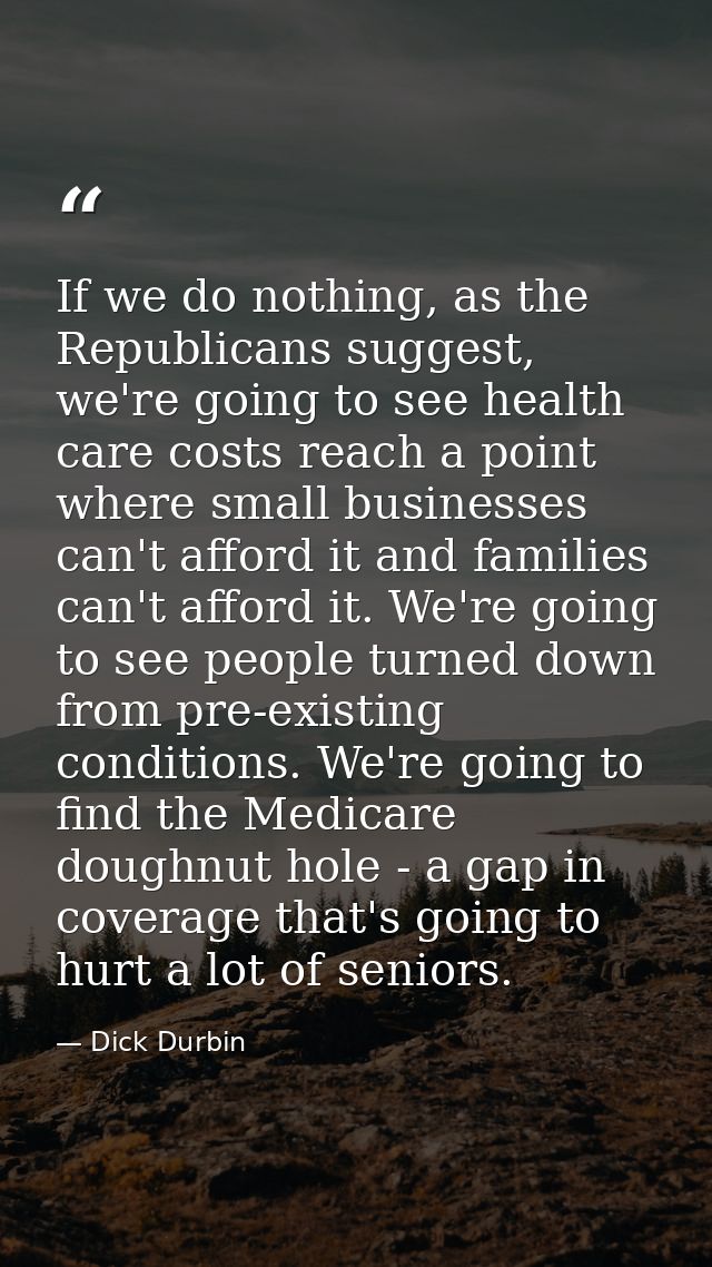 If we do nothing, as the Republicans suggest, we're going to see health care costs reach a point where small businesses  — Dick Durbin
