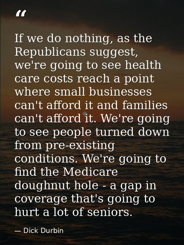 If we do nothing, as the Republicans suggest, we're going to see health care costs reach a point where small businesses  — Dick Durbin