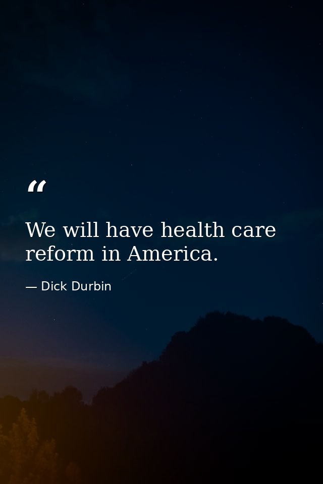 We will have health care reform in America. — Dick Durbin