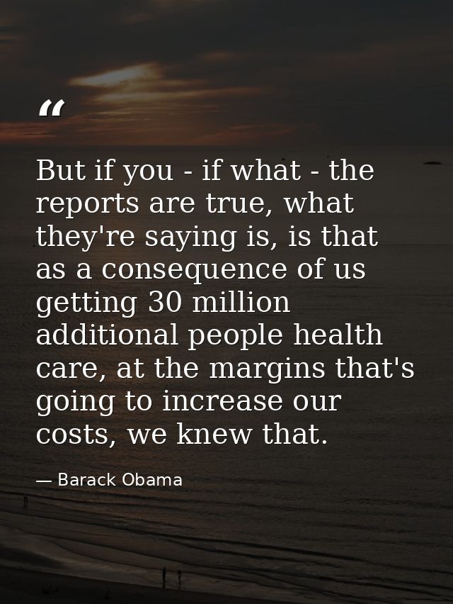 But if you - if what - the reports are true, what they're saying is, is that as a consequence of us getting 30 million a — Barack Obama