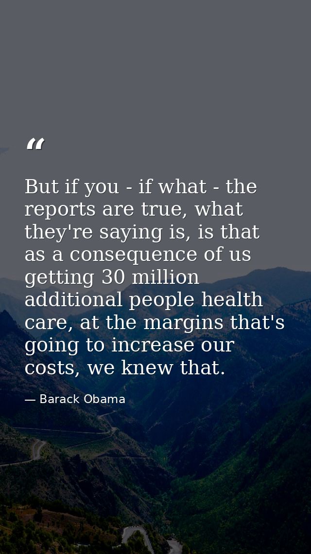 But if you - if what - the reports are true, what they're saying is, is that as a consequence of us getting 30 million a — Barack Obama