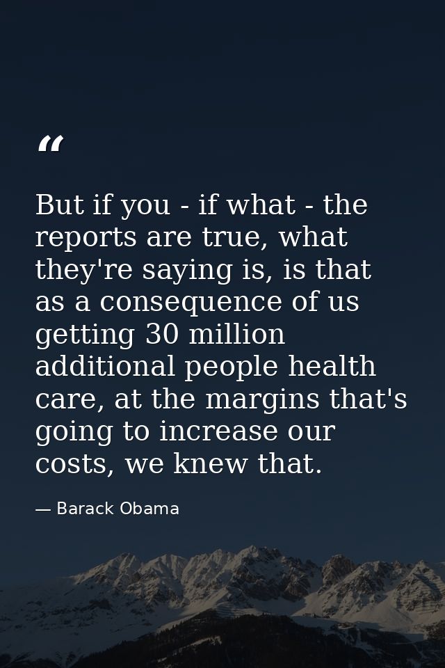 But if you - if what - the reports are true, what they're saying is, is that as a consequence of us getting 30 million a — Barack Obama