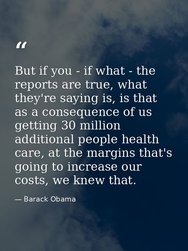 But if you - if what - the reports are true, what they're saying is, is that as a consequence of us getting 30 million a — Barack Obama