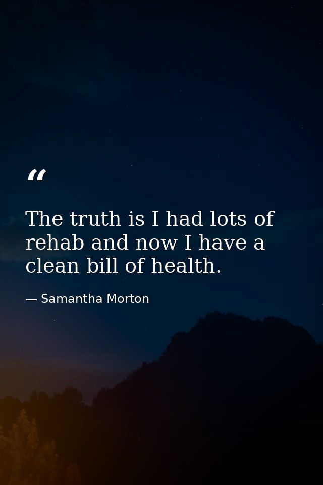 The truth is I had lots of rehab and now I have a clean bill of health. — Samantha Morton