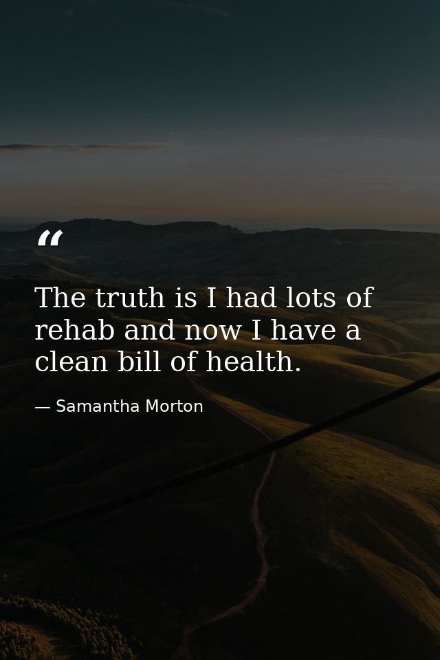 The truth is I had lots of rehab and now I have a clean bill of health. — Samantha Morton