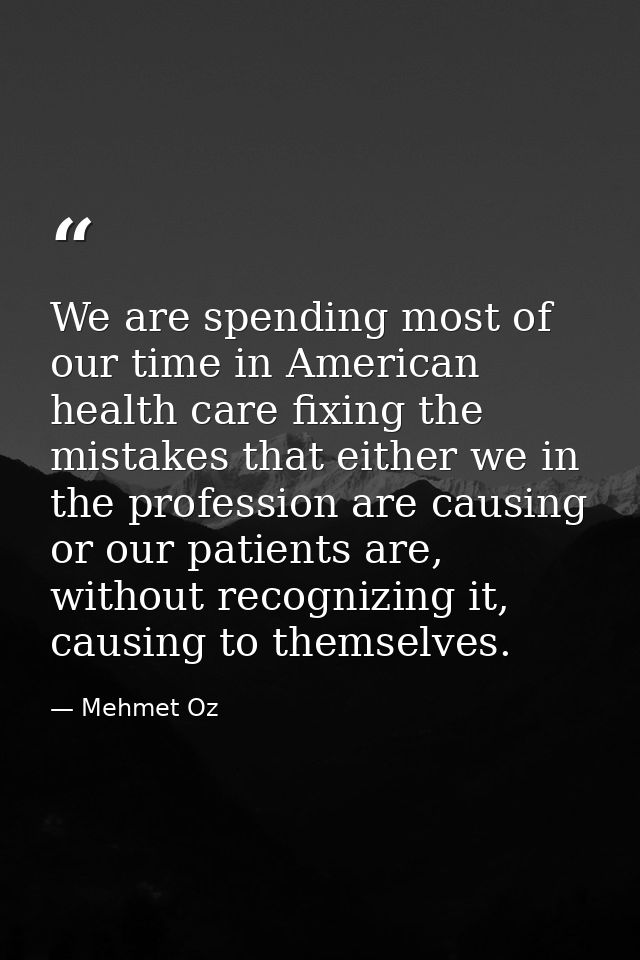We are spending most of our time in American health care fixing the mistakes that either we in the profession are causin — Mehmet Oz