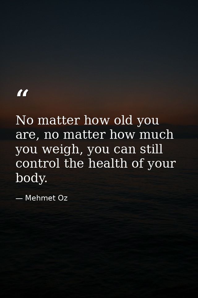 No matter how old you are, no matter how much you weigh, you can still control the health of your body. — Mehmet Oz