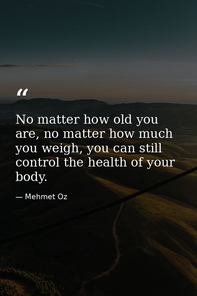 No matter how old you are, no matter how much you weigh, you can still control the health of your body. — Mehmet Oz