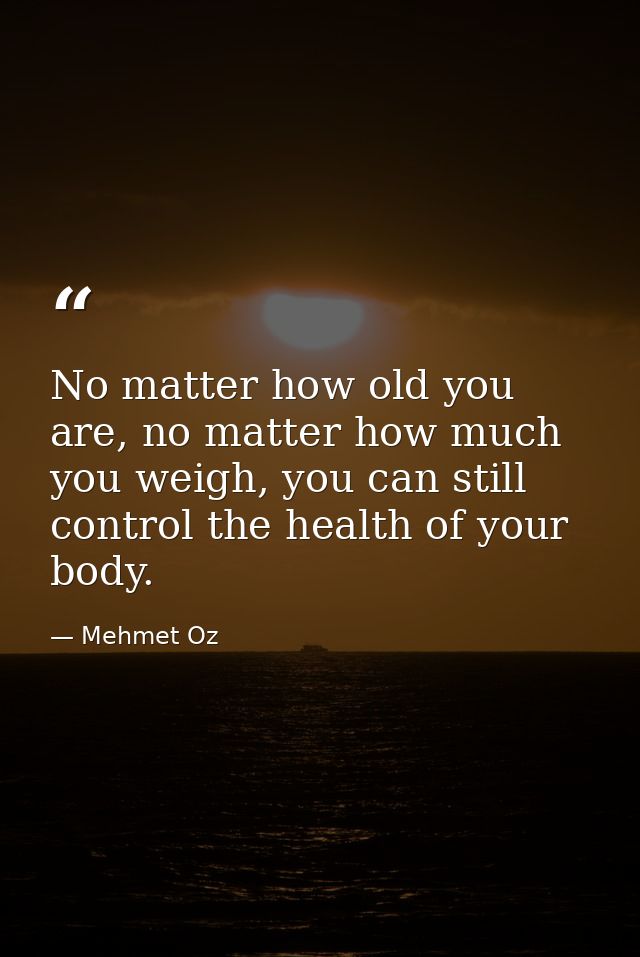 No matter how old you are, no matter how much you weigh, you can still control the health of your body. — Mehmet Oz