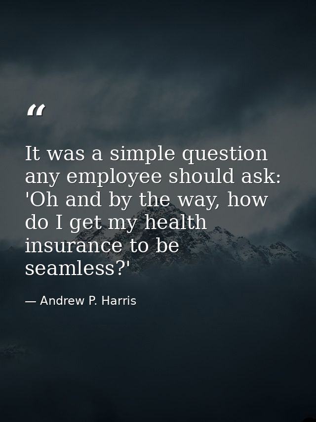 It was a simple question any employee should ask: 'Oh and by the way, how do I get my health insurance to be seamless?' — Andrew P. Harris