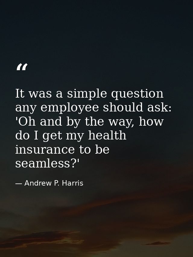 It was a simple question any employee should ask: 'Oh and by the way, how do I get my health insurance to be seamless?' — Andrew P. Harris
