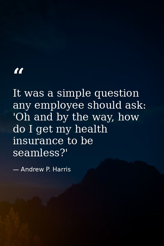 It was a simple question any employee should ask: 'Oh and by the way, how do I get my health insurance to be seamless?' — Andrew P. Harris