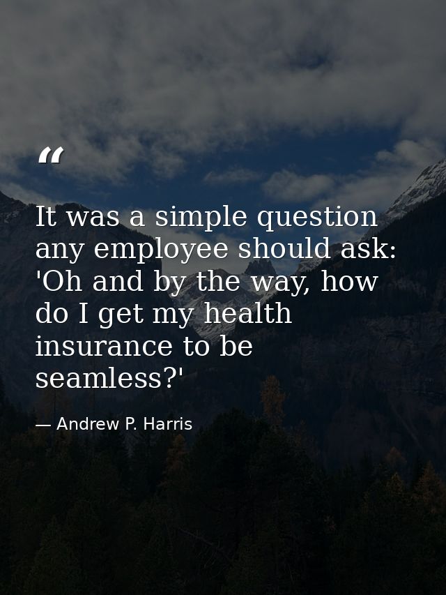 It was a simple question any employee should ask: 'Oh and by the way, how do I get my health insurance to be seamless?' — Andrew P. Harris