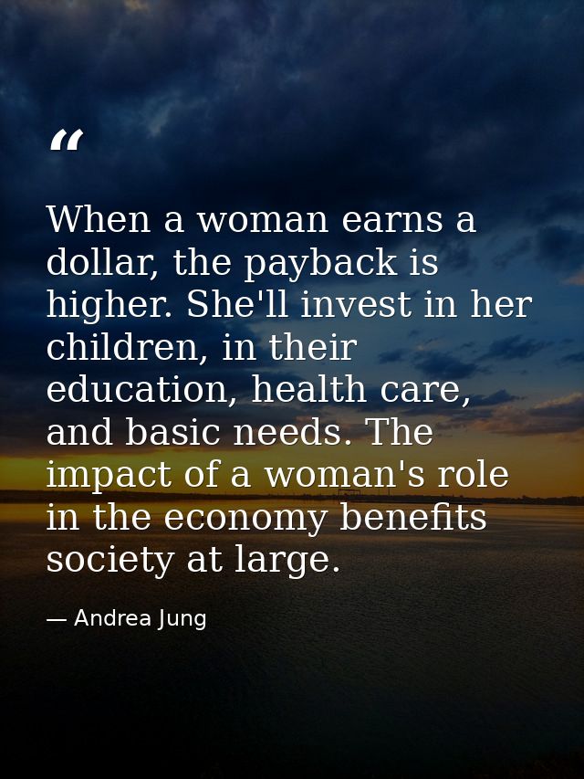 When a woman earns a dollar, the payback is higher. She'll invest in her children, in their education, health care, and  — Andrea Jung