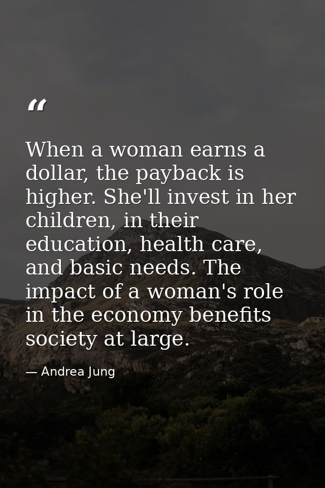 When a woman earns a dollar, the payback is higher. She'll invest in her children, in their education, health care, and  — Andrea Jung