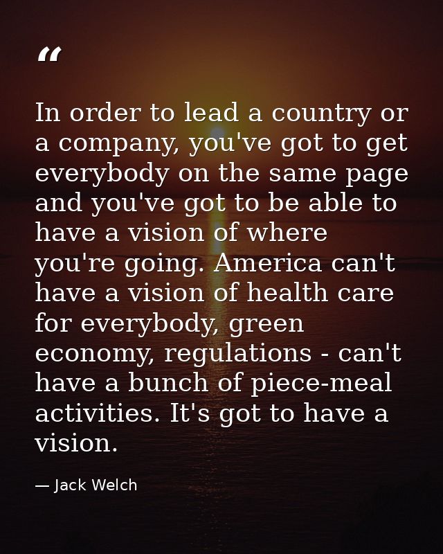 In order to lead a country or a company, you've got to get everybody on the same page and you've got to be able to have  — Jack Welch