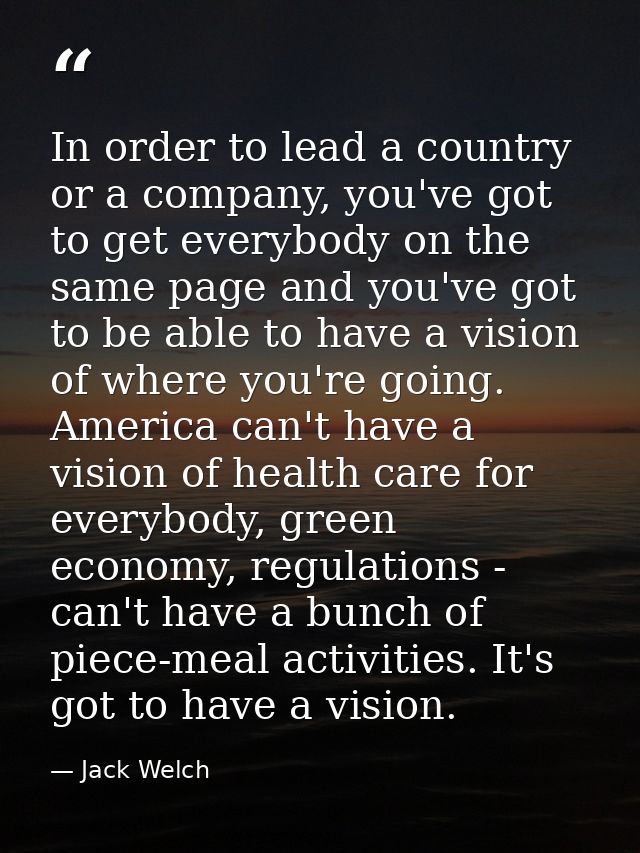 In order to lead a country or a company, you've got to get everybody on the same page and you've got to be able to have  — Jack Welch