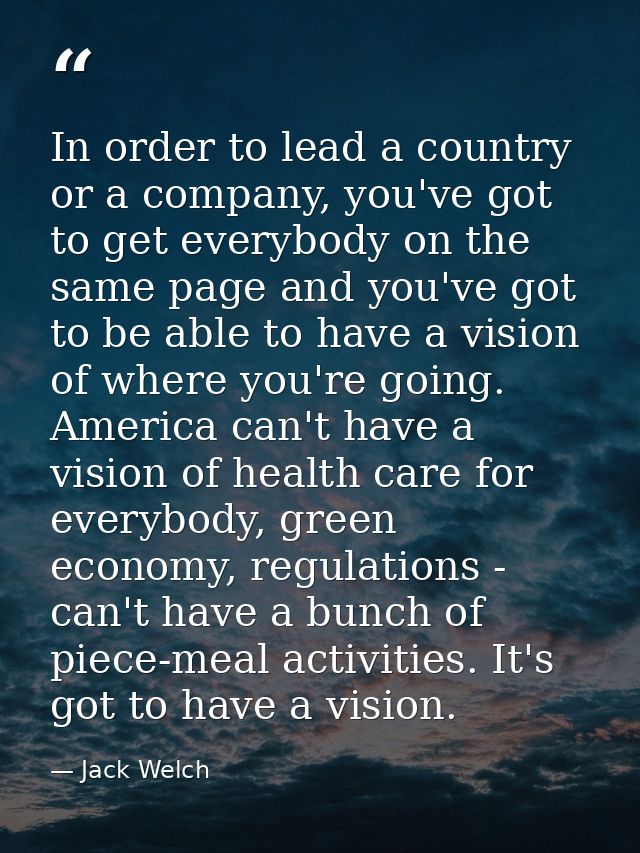 In order to lead a country or a company, you've got to get everybody on the same page and you've got to be able to have  — Jack Welch