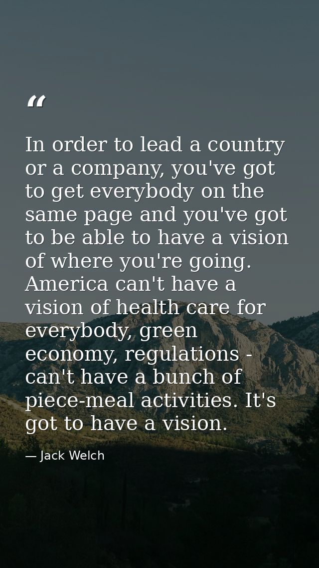 In order to lead a country or a company, you've got to get everybody on the same page and you've got to be able to have  — Jack Welch