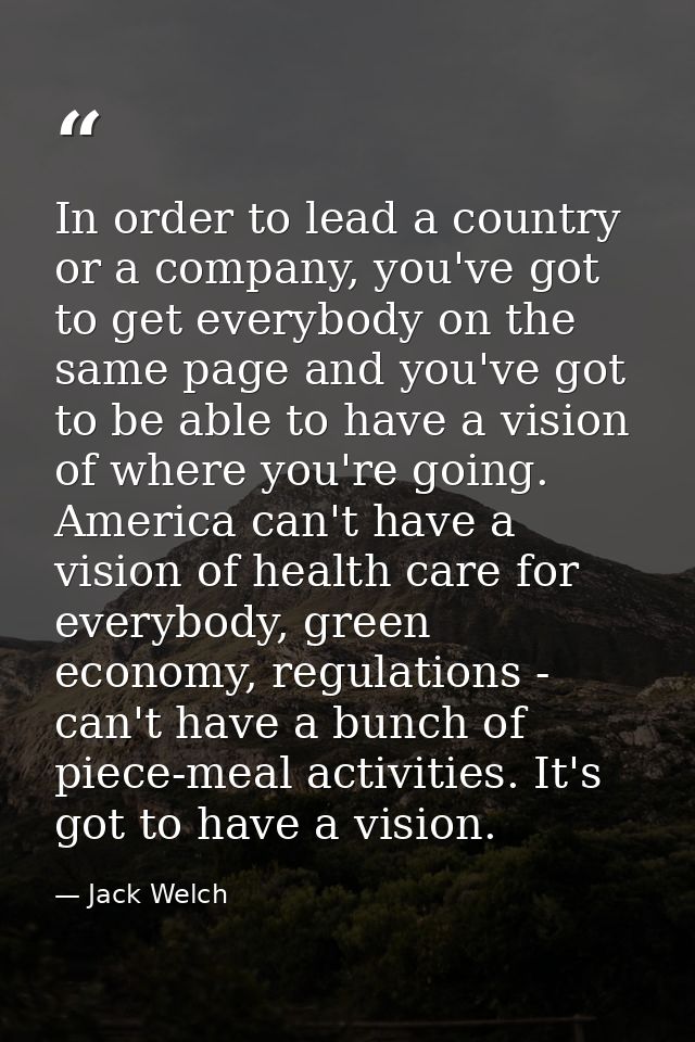 In order to lead a country or a company, you've got to get everybody on the same page and you've got to be able to have  — Jack Welch