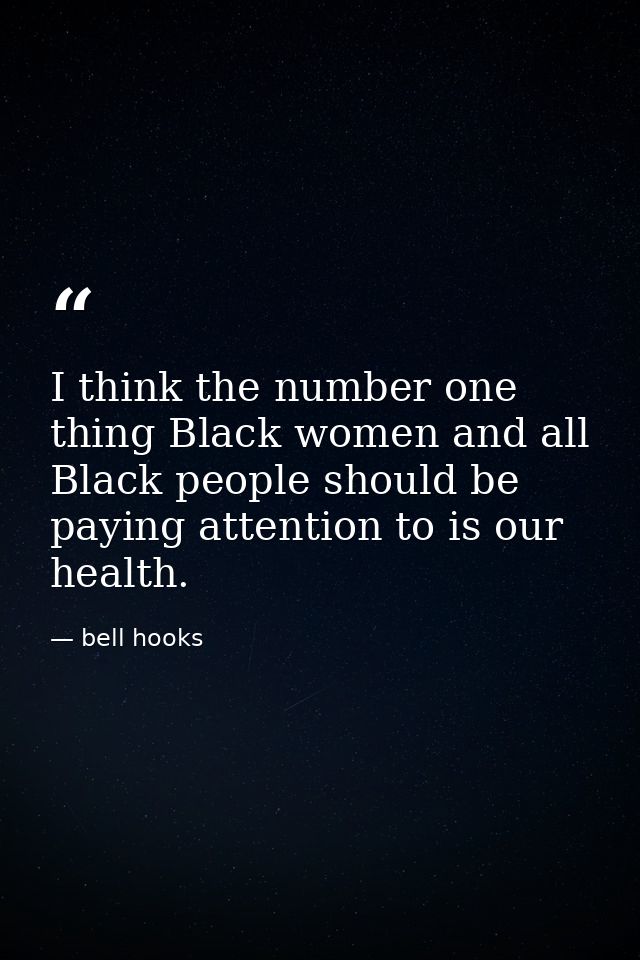 I think the number one thing Black women and all Black people should be paying attention to is our health. — bell hooks