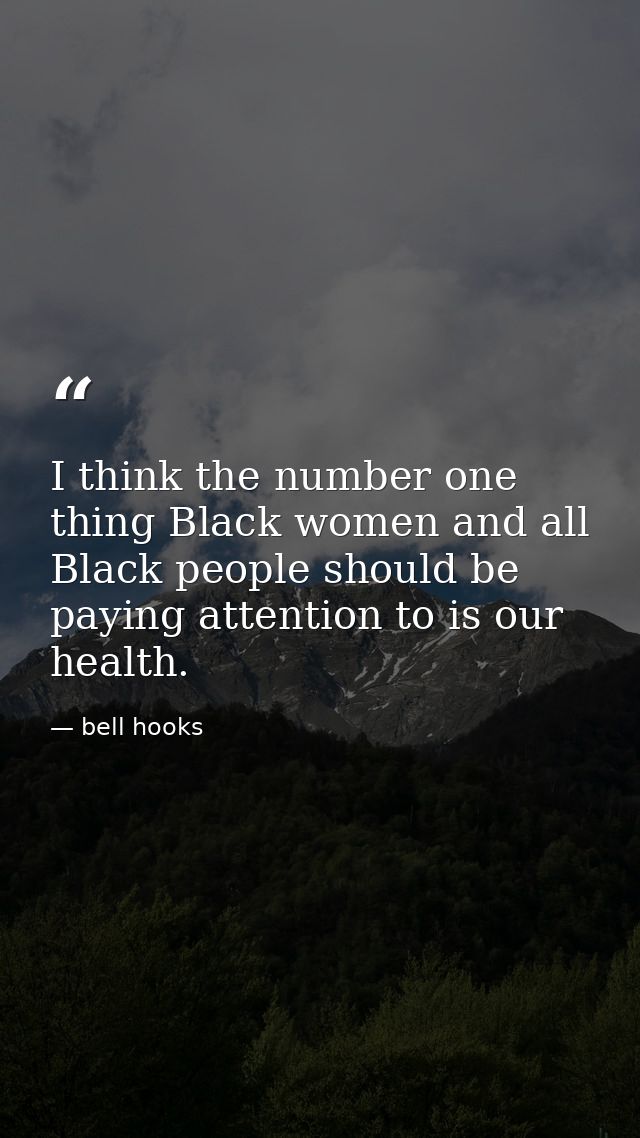 I think the number one thing Black women and all Black people should be paying attention to is our health. — bell hooks