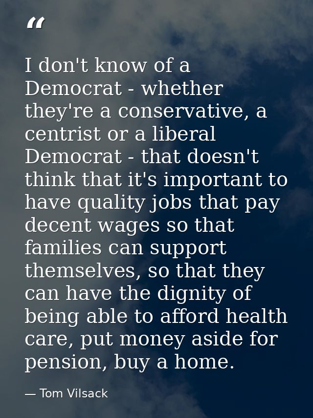 I don't know of a Democrat - whether they're a conservative, a centrist or a liberal Democrat - that doesn't think that  — Tom Vilsack