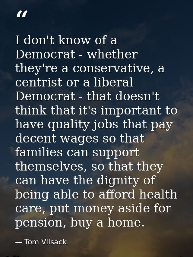 I don't know of a Democrat - whether they're a conservative, a centrist or a liberal Democrat - that doesn't think that  — Tom Vilsack