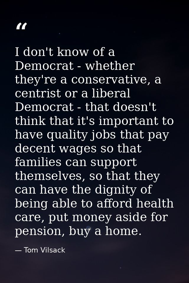 I don't know of a Democrat - whether they're a conservative, a centrist or a liberal Democrat - that doesn't think that  — Tom Vilsack