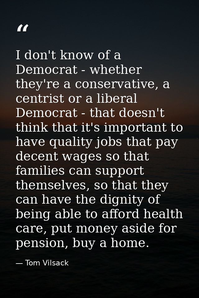 I don't know of a Democrat - whether they're a conservative, a centrist or a liberal Democrat - that doesn't think that  — Tom Vilsack