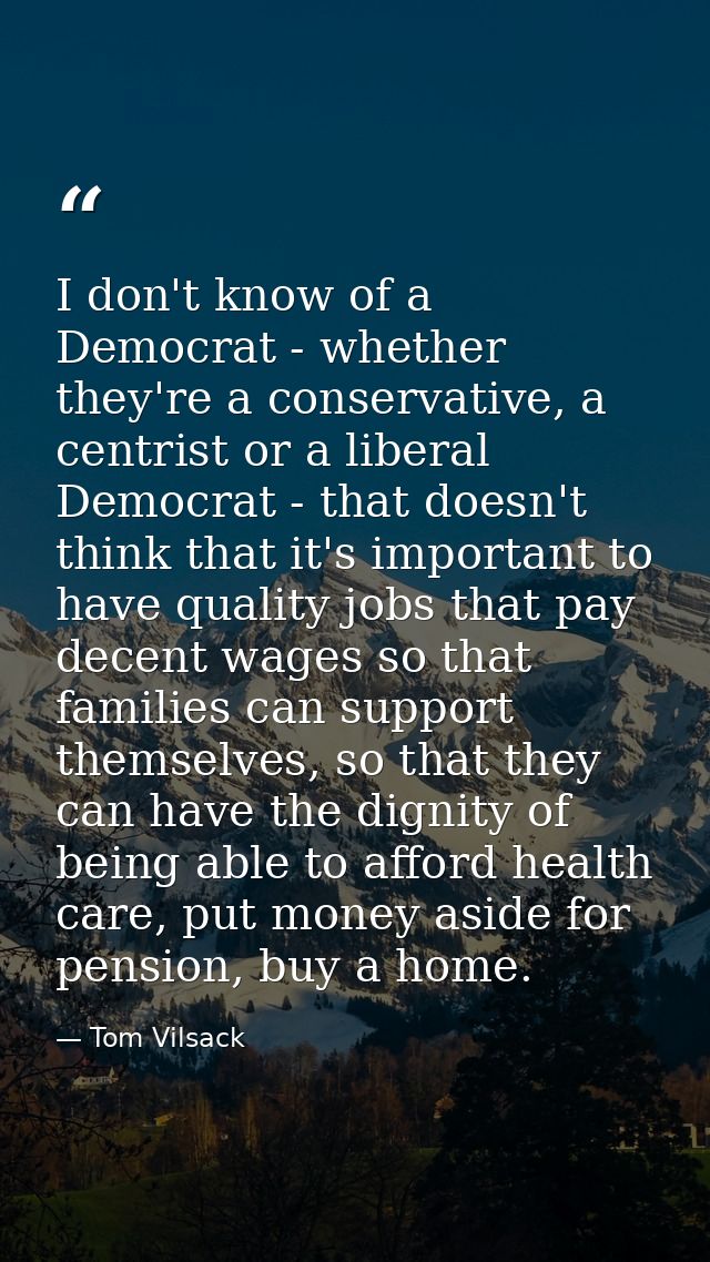 I don't know of a Democrat - whether they're a conservative, a centrist or a liberal Democrat - that doesn't think that  — Tom Vilsack