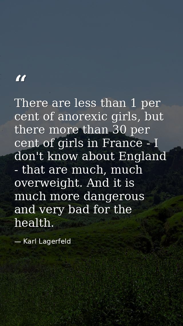 There are less than 1 per cent of anorexic girls, but there more than 30 per cent of girls in France - I don't know abou — Karl Lagerfeld