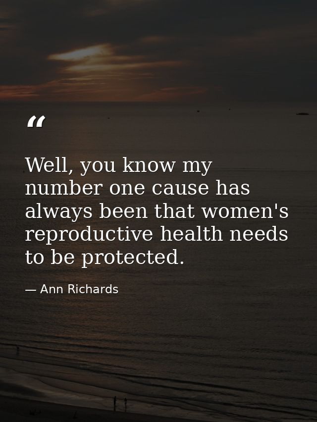 Well, you know my number one cause has always been that women's reproductive health needs to be protected. — Ann Richards