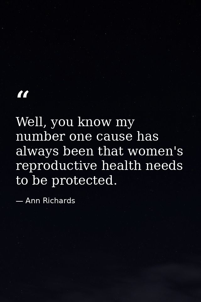 Well, you know my number one cause has always been that women's reproductive health needs to be protected. — Ann Richards
