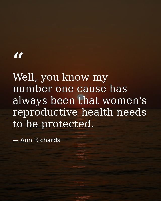 Well, you know my number one cause has always been that women's reproductive health needs to be protected. — Ann Richards
