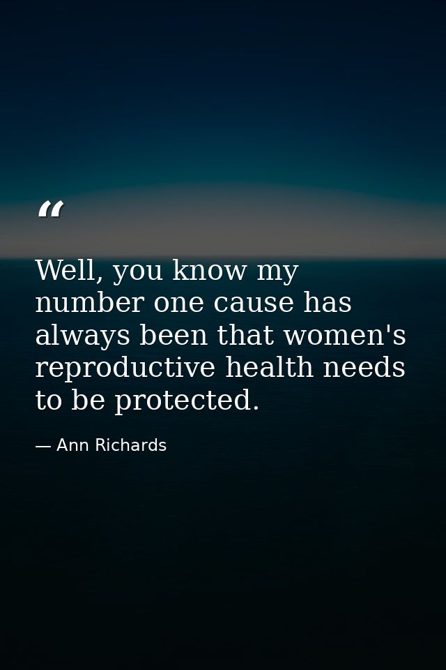 Well, you know my number one cause has always been that women's reproductive health needs to be protected. — Ann Richards