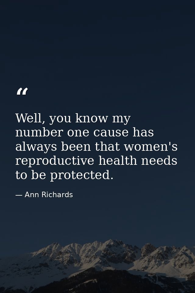 Well, you know my number one cause has always been that women's reproductive health needs to be protected. — Ann Richards