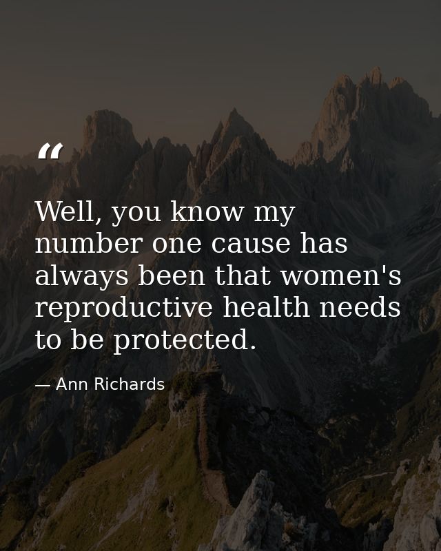 Well, you know my number one cause has always been that women's reproductive health needs to be protected. — Ann Richards