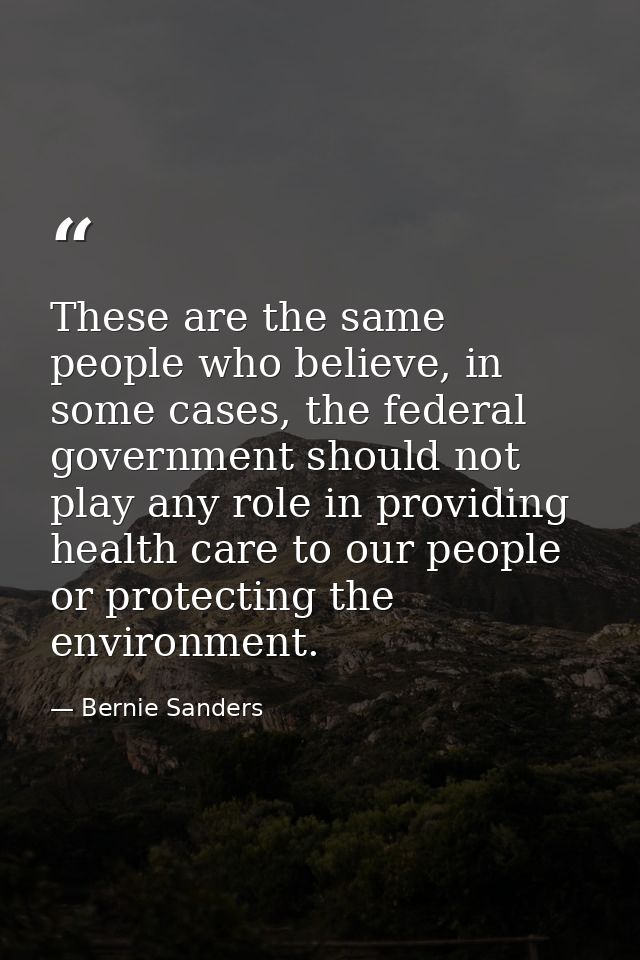These are the same people who believe, in some cases, the federal government should not play any role in providing healt — Bernie Sanders