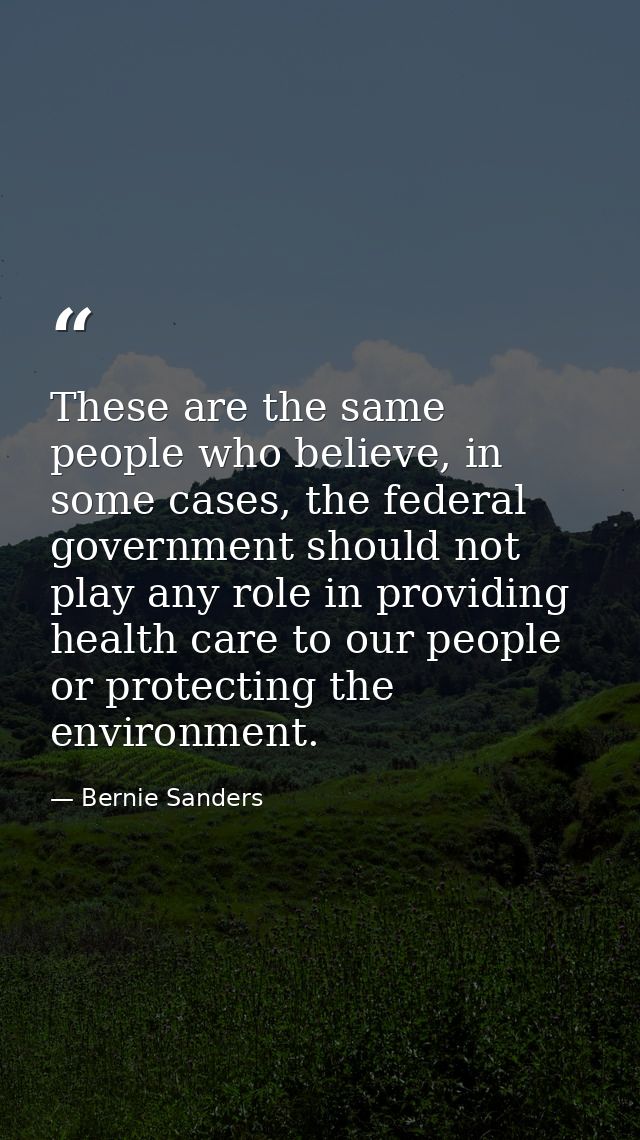 These are the same people who believe, in some cases, the federal government should not play any role in providing healt — Bernie Sanders