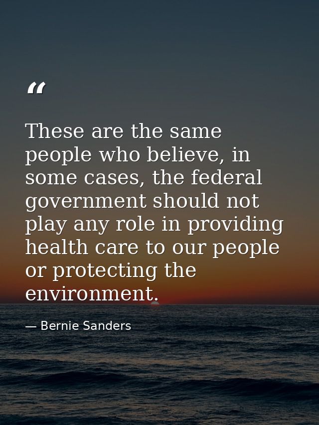 These are the same people who believe, in some cases, the federal government should not play any role in providing healt — Bernie Sanders