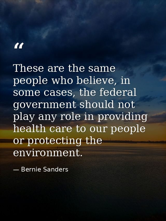 These are the same people who believe, in some cases, the federal government should not play any role in providing healt — Bernie Sanders
