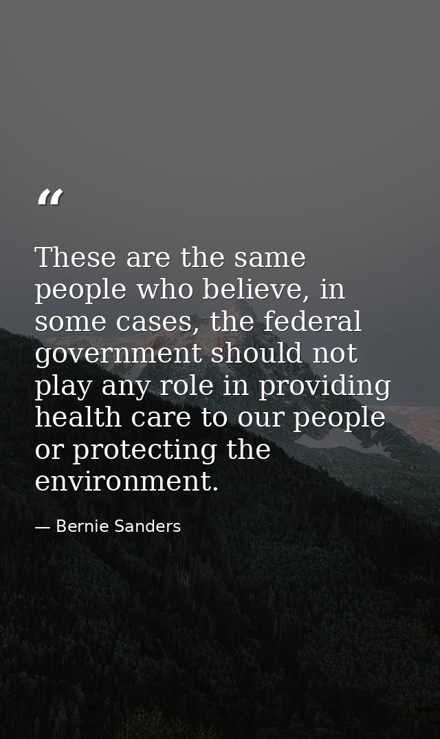 These are the same people who believe, in some cases, the federal government should not play any role in providing healt — Bernie Sanders