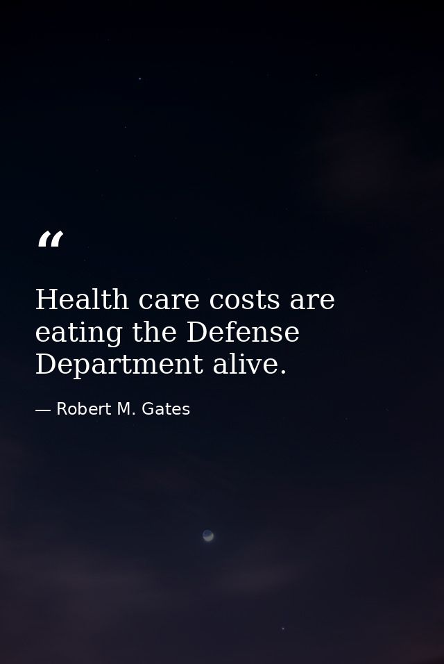 Health care costs are eating the Defense Department alive. — Robert M. Gates