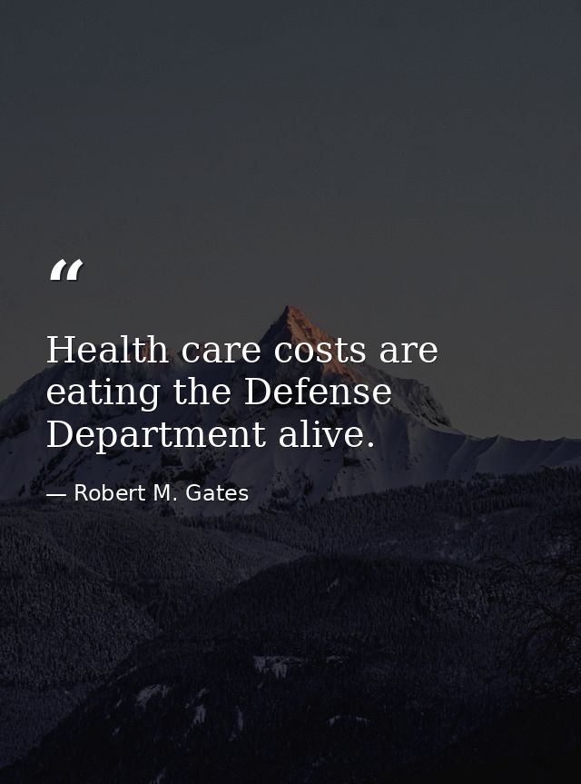 Health care costs are eating the Defense Department alive. — Robert M. Gates
