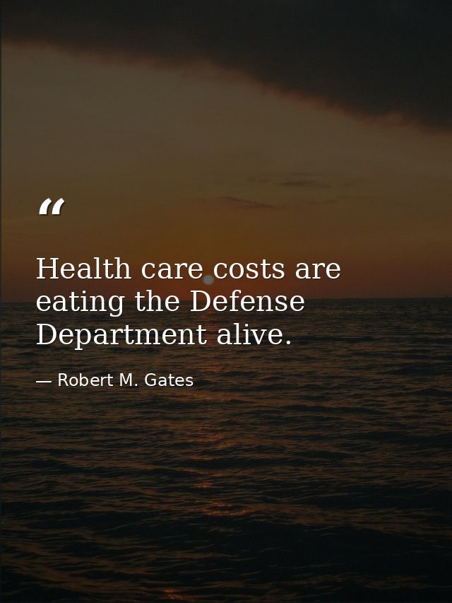 Health care costs are eating the Defense Department alive. — Robert M. Gates